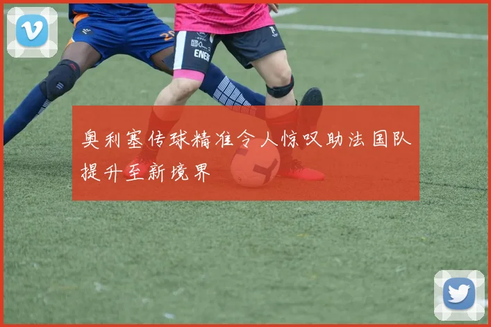 奥利塞传球精准令人惊叹助法国队提升至新境界