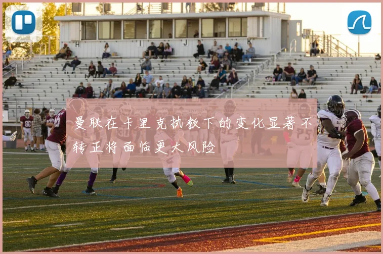曼联在卡里克执教下的变化显著不转正将面临更大风险