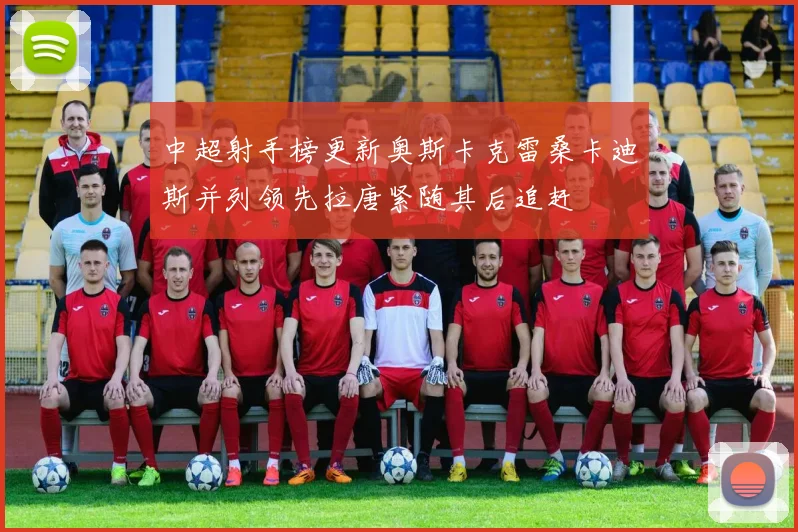 中超射手榜更新奥斯卡克雷桑卡迪斯并列领先拉唐紧随其后追赶