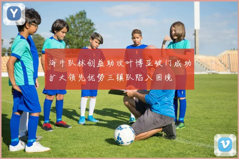 海牛队林创益助攻叶博亚破门成功扩大领先优势三镇队陷入困境