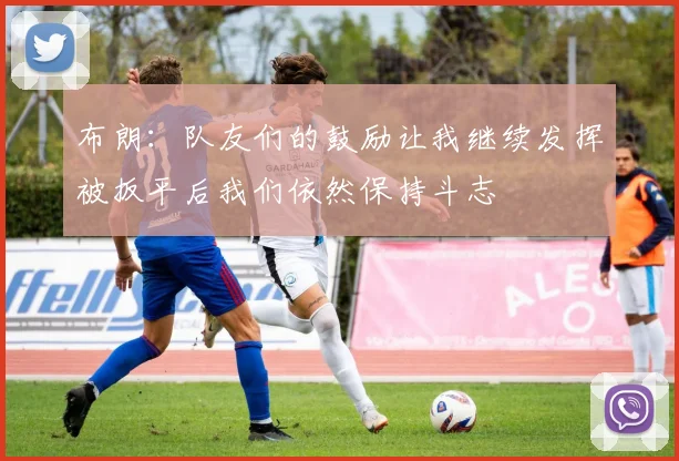 布朗：队友们的鼓励让我继续发挥被扳平后我们依然保持斗志