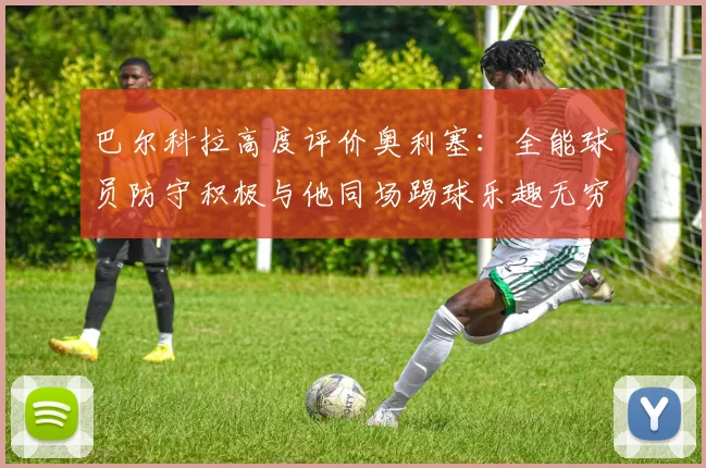 巴尔科拉高度评价奥利塞：全能球员防守积极与他同场踢球乐趣无穷