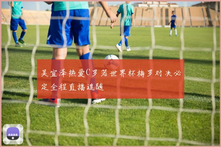 吴宜泽热爱C罗若世界杯梅罗对决必定全程直播追随