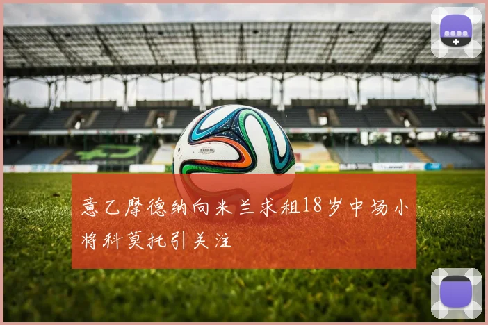 意乙摩德纳向米兰求租18岁中场小将科莫托引关注