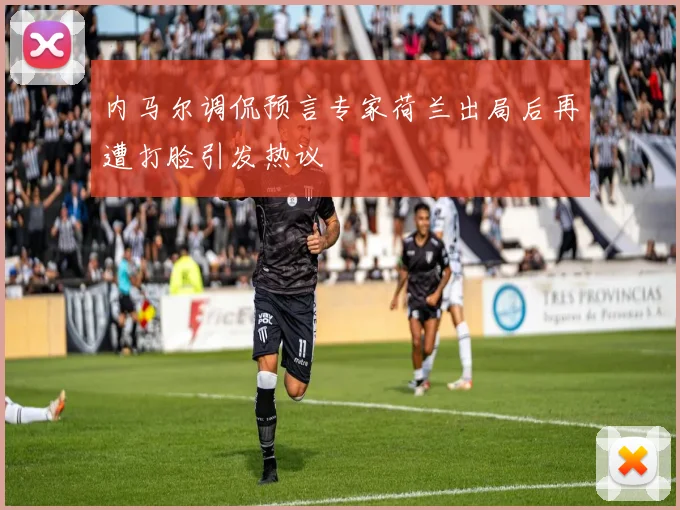 内马尔调侃预言专家荷兰出局后再遭打脸引发热议
