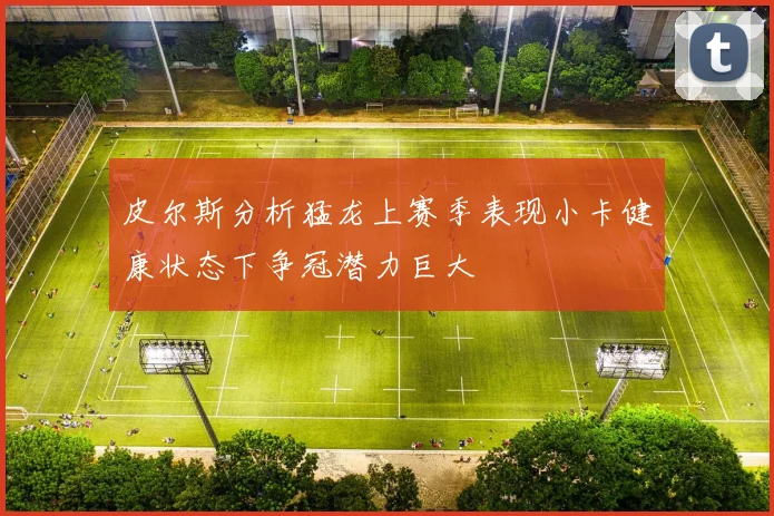 皮尔斯分析猛龙上赛季表现小卡健康状态下争冠潜力巨大