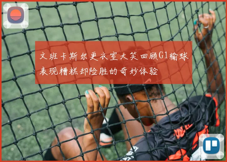 文班卡斯尔更衣室大笑回顾G1输球表现糟糕却险胜的奇妙体验