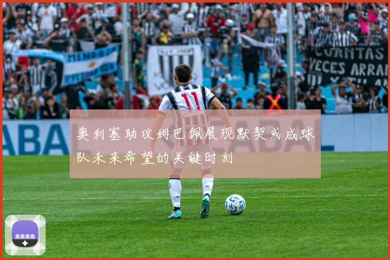 奥利塞助攻姆巴佩展现默契或成球队未来希望的关键时刻