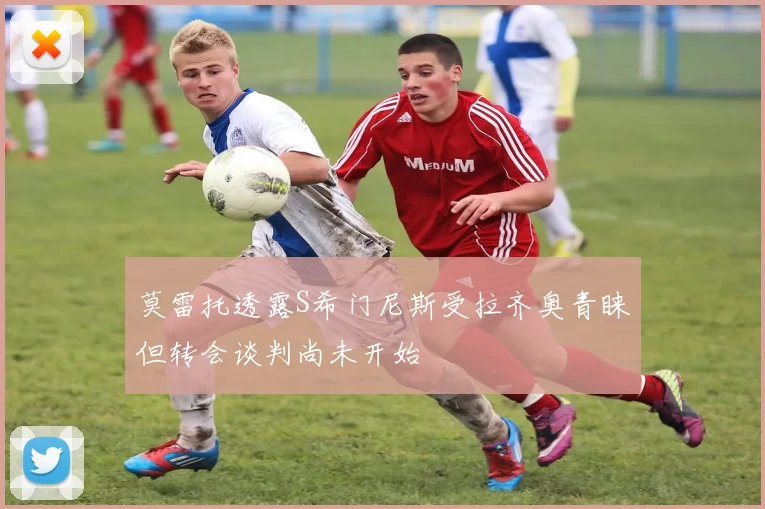 莫雷托透露S希门尼斯受拉齐奥青睐但转会谈判尚未开始
