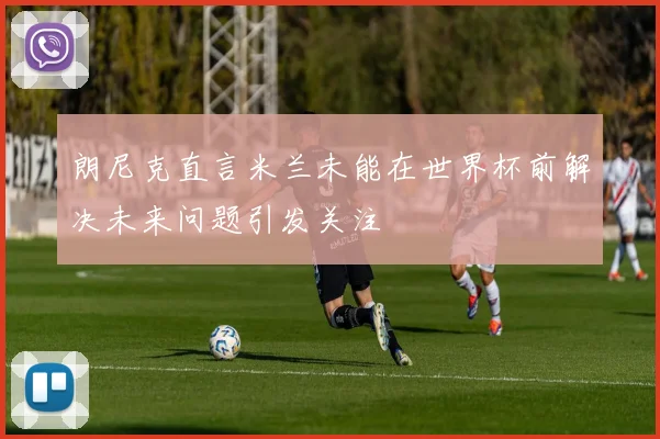 朗尼克直言米兰未能在世界杯前解决未来问题引发关注