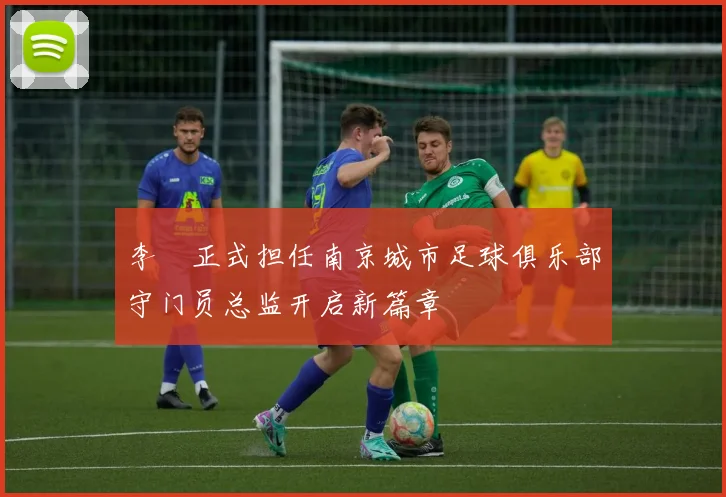李勣正式担任南京城市足球俱乐部守门员总监开启新篇章