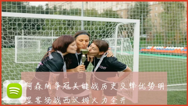 阿森纳争冠关键战历史交锋优势明显客场战西汉姆火力全开