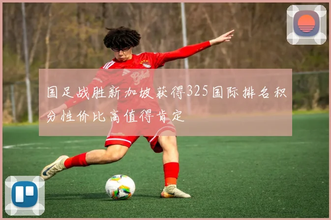 国足战胜新加坡获得325国际排名积分性价比高值得肯定