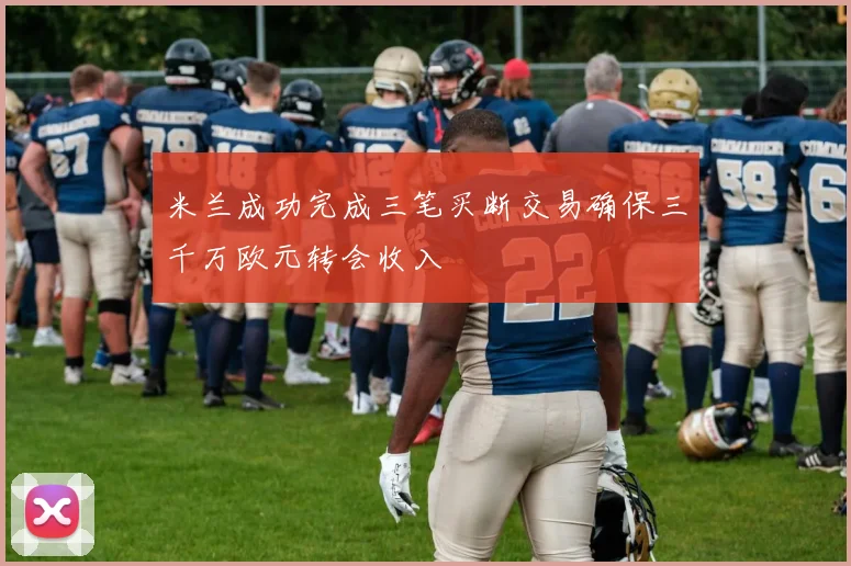 米兰成功完成三笔买断交易确保三千万欧元转会收入