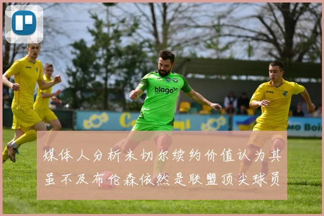 媒体人分析米切尔续约价值认为其虽不及布伦森依然是联盟顶尖球员